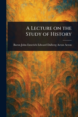 A Lecture on the Study of History - Acton, John Emerich Edward Dalberg Ac