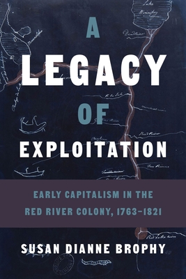 A Legacy of Exploitation: Early Capitalism in the Red River Colony, 1763-1821 - Brophy, Susan Dianne