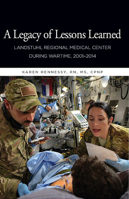 A Legacy of Lessons Learned: Landstuhi Regional Medical Center During Wartime, 2001-2014: Landstuhi Regional Medical Center During Wartime, 2001-2014 - Hennessy, Karen, and The Borden Institute (Editor)