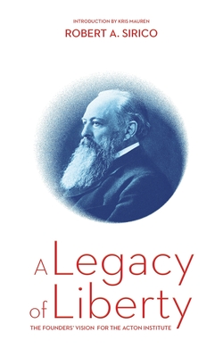 A Legacy of Liberty: The Founders' Vision for the Acton Institute - Sirico, Robert A, and Mauren, Kris (Introduction by)