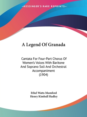 A Legend Of Granada: Cantata For Four-Part Chorus Of Women's Voices With Baritone And Soprano Soli And Orchestral Accompaniment (1904) - Mumford, Ethel Watts, and Hadley, Henry Kimball