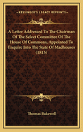 A Letter Addressed to the Chairman of the Select Committee of the House of Commons, Appointed to Enquire Into the State of Madhouses (1815)