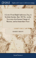 A Letter from Ralph Anderson, Esq. to Sir John Sinclair, Bart. M.P.&c. on the Necessity of an Instant Change of Ministry, and an Immediate Peace