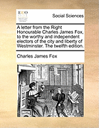 A Letter from the Right Honourable Charles James Fox, to the Worthy and Independent Electors of the City and Liberty of Westminster