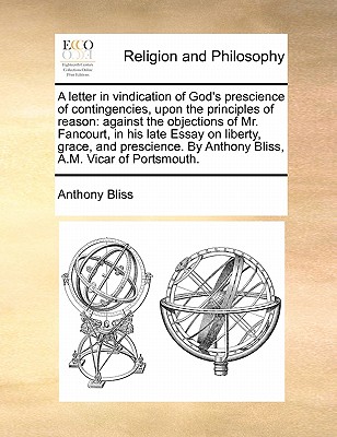 A Letter in Vindication of God's Prescience of Contingencies, Upon the Principles of Reason; Against the Objections of Mr. Fancourt, in His Late Ess - Bliss, Anthony