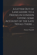 A Letter out of Lancashire to a Friend in London Giving Some Account of the Late Tryals There ...