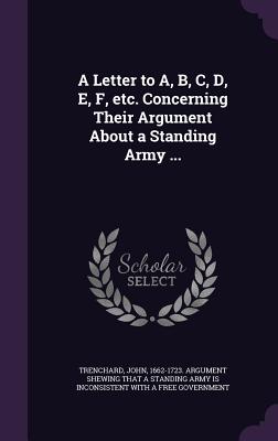 A Letter to A, B, C, D, E, F, etc. Concerning Their Argument About a Standing Army ... - Trenchard, John 1662-1723 Argument She (Creator)