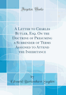 A Letter to Charles Butler, Esq. on the Doctrine of Presuming a Surrender of Terms Assigned to Attend the Inheritance (Classic Reprint)