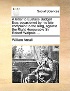 A Letter to Eustace Budgell Esq; Occasioned by His Late Complaint to the King, Against the Right Honourable Sir Robert Walpole.