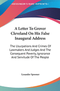 A Letter To Grover Cleveland On His False Inaugural Address: The Usurpations And Crimes Of Lawmakers And Judges And The Consequent Poverty, Ignorance And Servitude Of The People
