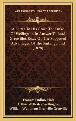 A Letter to His Grace the Duke of Wellington in Answer to Lord Grenville's Essay on the Supposed Advantages of the Sinking Fund (1828) - Holt, Frances Ludlow, and Wellington, Arthur Wellesley, and Grenville, William Wyndham Grenville