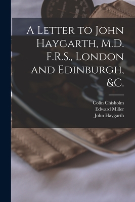 A Letter to John Haygarth, M.D. F.R.S., London and Edinburgh, &c. - Chisholm, Colin 1755-1825, and Miller, Edward 1760-1812, and Haygarth, John 1740-1827