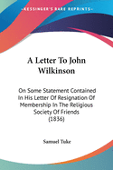 A Letter To John Wilkinson: On Some Statement Contained In His Letter Of Resignation Of Membership In The Religious Society Of Friends (1836)