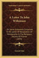 A Letter to John Wilkinson: On Some Statement Contained in His Letter of Resignation of Membership in the Religious Society of Friends (1836)