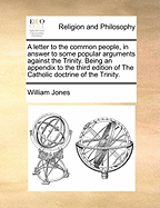 A Letter to the Common People, in Answer to Some Popular Arguments Against the Trinity. Being an Appendix to the Third Edition of the Catholic Doctrine of the Trinity