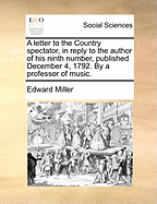 A Letter to the Country Spectator, in Reply to the Author of His Ninth Number, Published December 4, 1792. by a Professor of Music.