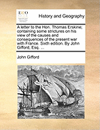 A letter to the Hon. Thomas Erskine; containing some strictures on his view of the causes and consequences of the present war with France. Sixth edition. By John Gifford, Esq. ...