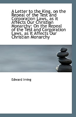 A Letter to the King, on the Repeal of the Test and Corporation Laws, as it Affects Our Christian Monarchy - Irving, Edward