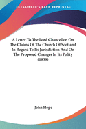 A Letter To The Lord Chancellor, On The Claims Of The Church Of Scotland In Regard To Its Jurisdiction And On The Proposed Changes In Its Polity (1839)