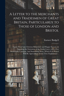 A Letter to the Merchants and Tradesmen of Great Britain, Particularly to Those of London and Bristol; Upon Their Late Glorious Behaviour and Happy Success, in Opposing the Extension of the Excise-laws: With a Few Seasonable Cautions. And Something...