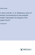 A Letter to the Rev. C. N. Wodehouse, Canon of Norwich; Occasioned by his late pamphlet, entitled "Subscription the Disgrace of the English Church": in large print