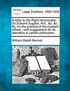 A Letter to the Right Honourable Sir Edward Sugden, Knt., &c. &c. &c. on the Practice of the Masters' Offices: With Suggestions for Its Alteration in Certain Particulars.