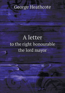 A Letter to the Right Honourable the Lord Mayor - Heathcote, George