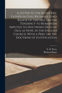 A Letter to the Right Rev. Father in God, Richard, Lord Bishop of Oxford [microform], on the Tendency to Romanism Imputed to Doctrines Held of Old, as Now, in the English Church. With a Pref. on the Doctrine of Justification