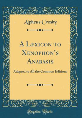 A Lexicon to Xenophon's Anabasis: Adapted to All the Common Editions (Classic Reprint) - Crosby, Alpheus
