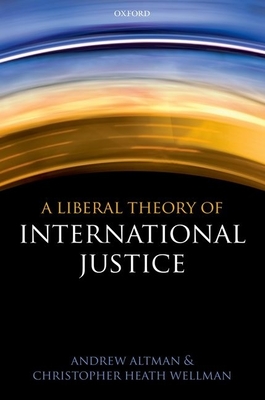 A Liberal Theory of International Justice - Altman, Andrew, and Wellman, Christopher Heath