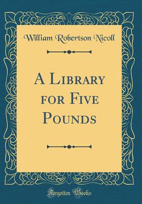 A Library for Five Pounds (Classic Reprint) - Nicoll, William Robertson, Sir