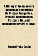 A Library of Freemasonry (Volume 3); Comprising Its History, Antiquities, Symbols, Constitutions, Customs, Etc., and Concordant Orders of Royal