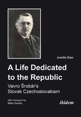A Life Dedicated to the Republic: Vavro Srobr's Slovak Czechoslovakism - Baer, Josette, and Zemko, Milan (Foreword by)