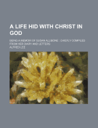 A Life Hid with Christ in God: Being a Memoir of Susan Allibone; Chiefly Compiled from Her Diary and Letters (Classic Reprint)