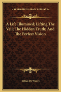 A Life Illumined; Lifting the Veil; The Hidden Truth; And the Perfect Vision