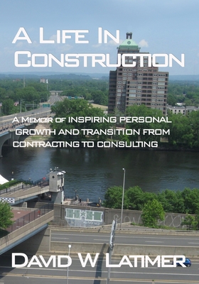 A Life in Construction: A Memoir of 25 years working in the Atlantic States Construction Industry - Latimer, Robert Vern (Editor), and Latimer, David Wayne