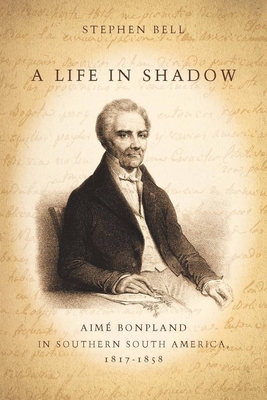 A Life in Shadow: Aim Bonpland in Southern South America, 1817-1858 - Bell, Stephen