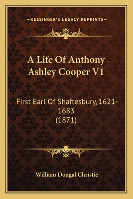 A Life of Anthony Ashley Cooper V1: First Earl of Shaftesbury, 1621-1683 (1871) - Christie, William Dougal