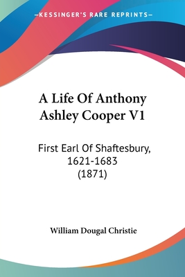 A Life Of Anthony Ashley Cooper V1: First Earl Of Shaftesbury, 1621-1683 (1871) - Christie, William Dougal