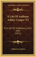 A Life of Anthony Ashley Cooper V2: First Earl of Shaftesbury, 1621-1683 (1871)