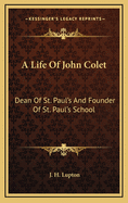 A Life of John Colet: Dean of St. Paul's and Founder of St. Paul's School