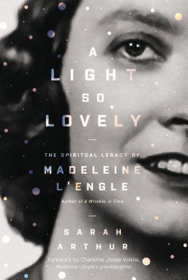 A Light So Lovely: The Spiritual Legacy of Madeleine l'Engle, Author of a Wrinkle in Time - Arthur, Sarah