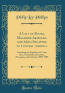 A List of Books, Magazine Articles, and Maps Relating to Central America: Including the Republics of Costa Rica, Guatemala, Honduras, Nicaragua, and Salvador, 1800-1900 (Classic Reprint)