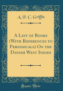 A List of Books (with References to Periodicals) on the Danish West Indies (Classic Reprint)