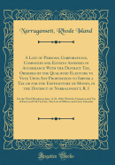 A List of Persons, Corporations, Companies and Estates Assessed in Accordance with the District Tax, Ordered by the Qualified Electors to Vote Upon Any Proposition to Impose a Tax or for the Expenditure of Money, in the District of Narragansett, R. I: On