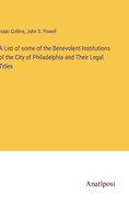 A List of some of the Benevolent Institutions of the City of Philadelphia and Their Legal Titles