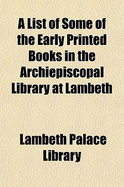 A List of Some of the Early Printed Books in the Archiepiscopal Library at Lambeth - Library, Lambeth Palace (Creator)