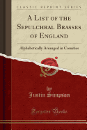 A List of the Sepulchral Brasses of England: Alphabetically Arranged in Counties (Classic Reprint)