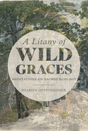 A Litany of Wild Graces: Meditations on Sacred Ecology