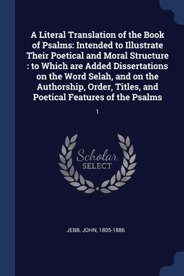 A Literal Translation of the Book of Psalms: Intended to Illustrate Their Poetical and Moral Structure: to Which are Added Dissertations on the Word Selah, and on the Authorship, Order, Titles, and Poetical Features of the Psalms: 1 - Jebb, John